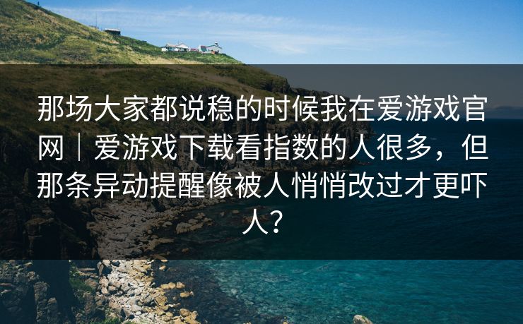 那场大家都说稳的时候我在爱游戏官网｜爱游戏下载看指数的人很多，但那条异动提醒像被人悄悄改过才更吓人？