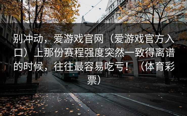 别冲动，爱游戏官网（爱游戏官方入口）上那份赛程强度突然一致得离谱的时候，往往最容易吃亏！（体育彩票）