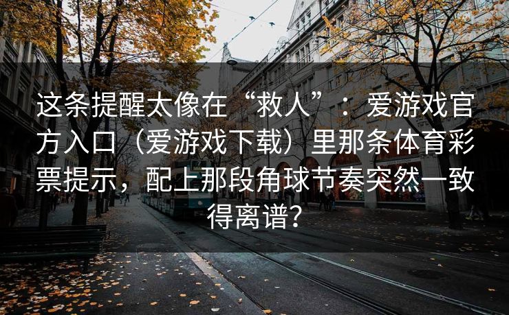 这条提醒太像在“救人”：爱游戏官方入口（爱游戏下载）里那条体育彩票提示，配上那段角球节奏突然一致得离谱？