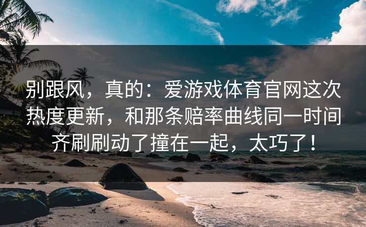 别跟风，真的：爱游戏体育官网这次热度更新，和那条赔率曲线同一时间齐刷刷动了撞在一起，太巧了！