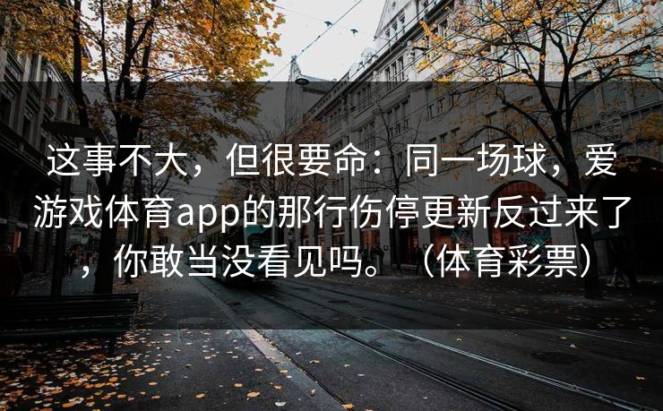这事不大，但很要命：同一场球，爱游戏体育app的那行伤停更新反过来了，你敢当没看见吗。（体育彩票）