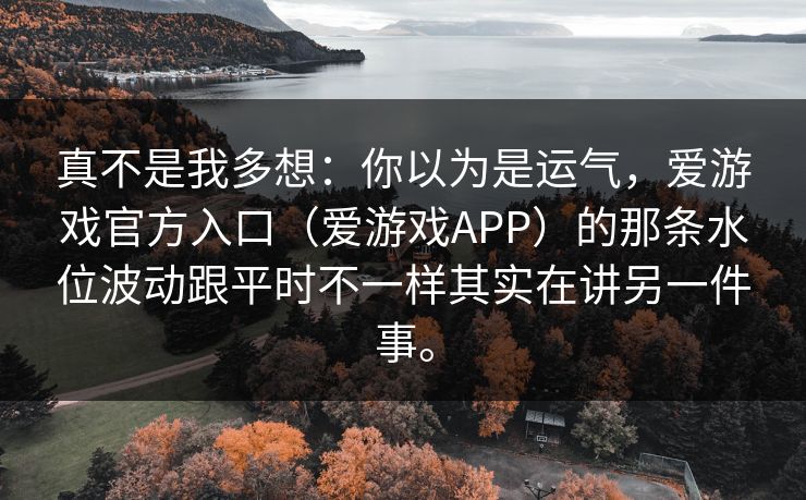 真不是我多想：你以为是运气，爱游戏官方入口（爱游戏APP）的那条水位波动跟平时不一样其实在讲另一件事。