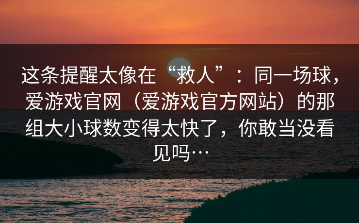 这条提醒太像在“救人”：同一场球，爱游戏官网（爱游戏官方网站）的那组大小球数变得太快了，你敢当没看见吗…