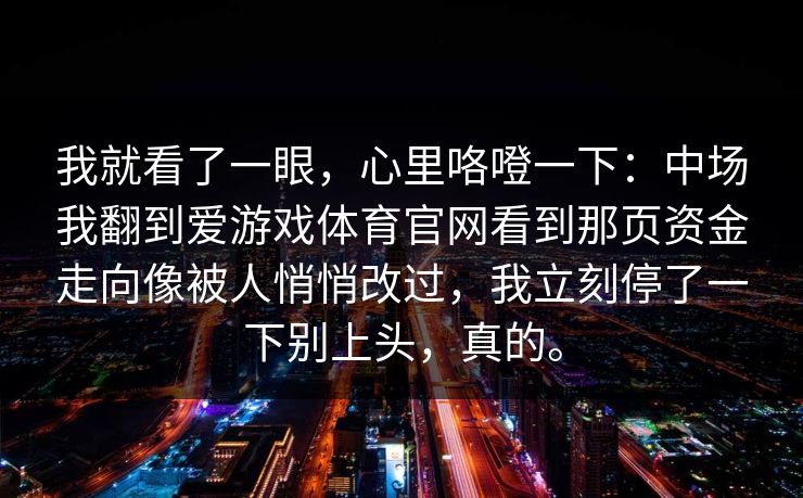 我就看了一眼，心里咯噔一下：中场我翻到爱游戏体育官网看到那页资金走向像被人悄悄改过，我立刻停了一下别上头，真的。