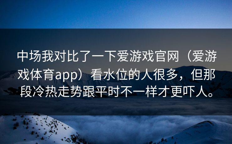中场我对比了一下爱游戏官网（爱游戏体育app）看水位的人很多，但那段冷热走势跟平时不一样才更吓人。