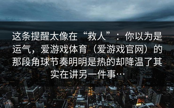这条提醒太像在“救人”：你以为是运气，爱游戏体育（爱游戏官网）的那段角球节奏明明是热的却降温了其实在讲另一件事…