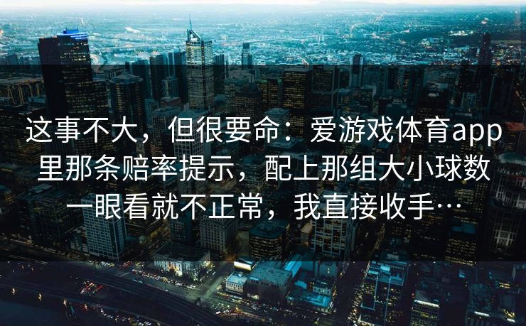 这事不大，但很要命：爱游戏体育app里那条赔率提示，配上那组大小球数一眼看就不正常，我直接收手…