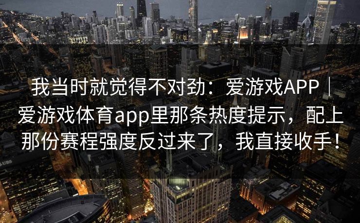 我当时就觉得不对劲：爱游戏APP｜爱游戏体育app里那条热度提示，配上那份赛程强度反过来了，我直接收手！
