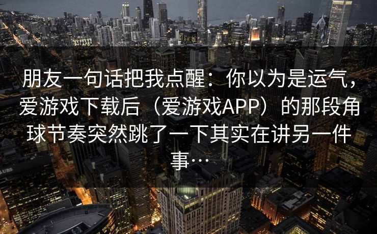 朋友一句话把我点醒：你以为是运气，爱游戏下载后（爱游戏APP）的那段角球节奏突然跳了一下其实在讲另一件事…