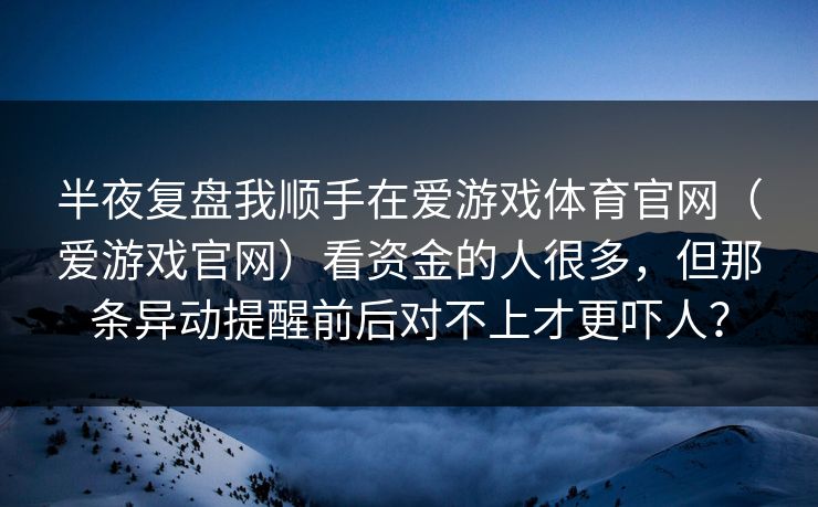半夜复盘我顺手在爱游戏体育官网（爱游戏官网）看资金的人很多，但那条异动提醒前后对不上才更吓人？