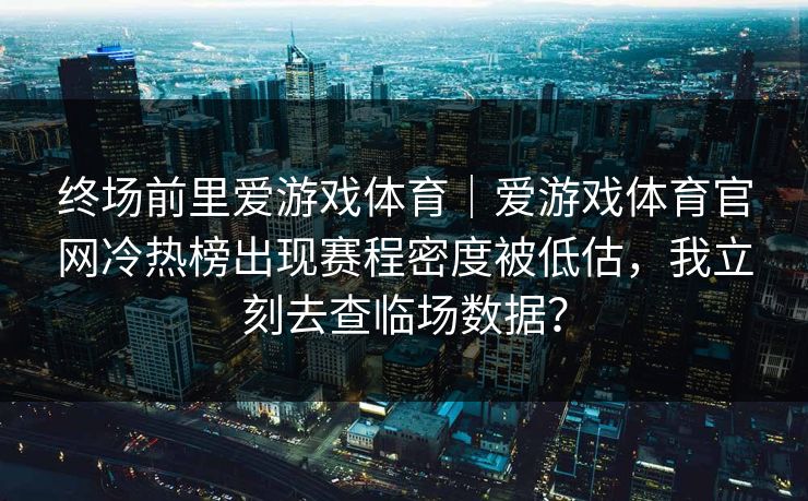 终场前里爱游戏体育｜爱游戏体育官网冷热榜出现赛程密度被低估，我立刻去查临场数据？