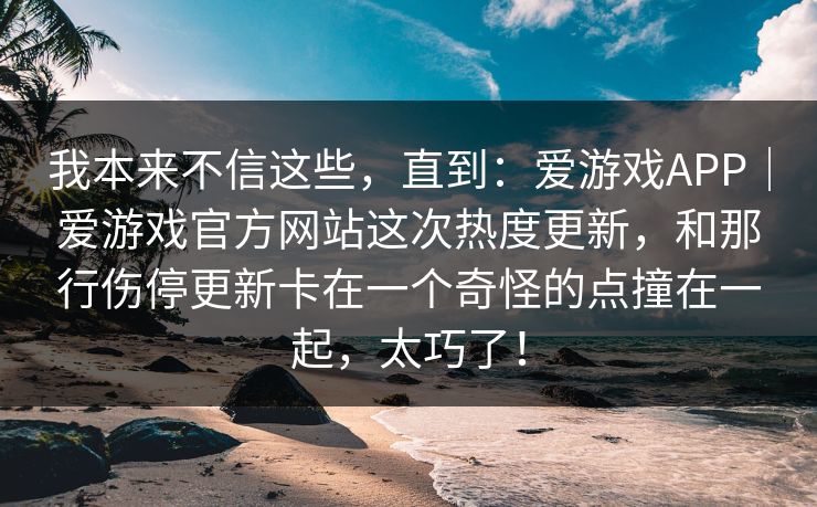 我本来不信这些，直到：爱游戏APP｜爱游戏官方网站这次热度更新，和那行伤停更新卡在一个奇怪的点撞在一起，太巧了！
