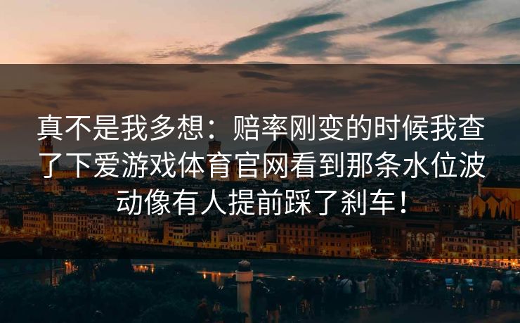 真不是我多想：赔率刚变的时候我查了下爱游戏体育官网看到那条水位波动像有人提前踩了刹车！