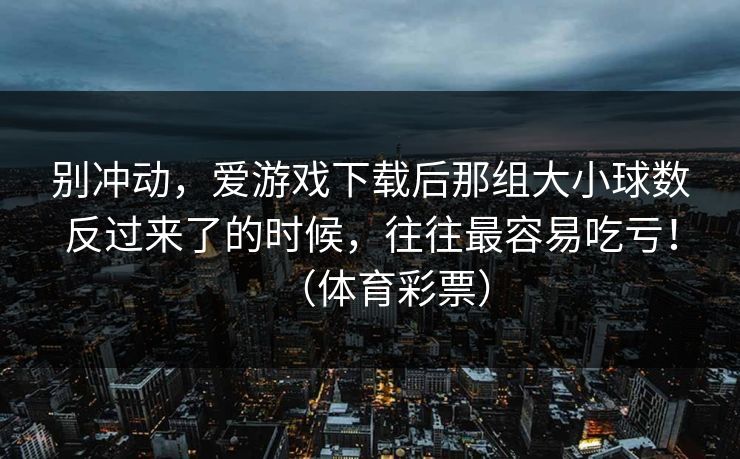 别冲动，爱游戏下载后那组大小球数反过来了的时候，往往最容易吃亏！（体育彩票）