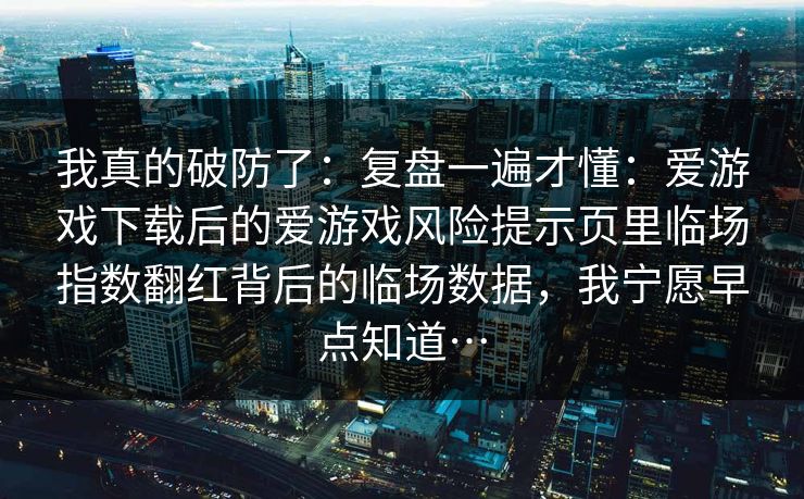 我真的破防了：复盘一遍才懂：爱游戏下载后的爱游戏风险提示页里临场指数翻红背后的临场数据，我宁愿早点知道…