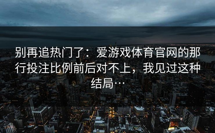 别再追热门了：爱游戏体育官网的那行投注比例前后对不上，我见过这种结局…
