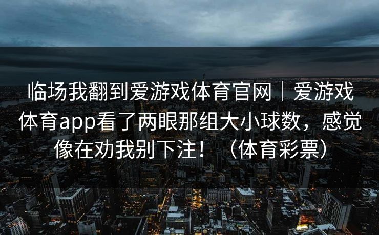 临场我翻到爱游戏体育官网｜爱游戏体育app看了两眼那组大小球数，感觉像在劝我别下注！（体育彩票）