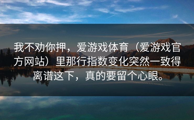 我不劝你押，爱游戏体育（爱游戏官方网站）里那行指数变化突然一致得离谱这下，真的要留个心眼。