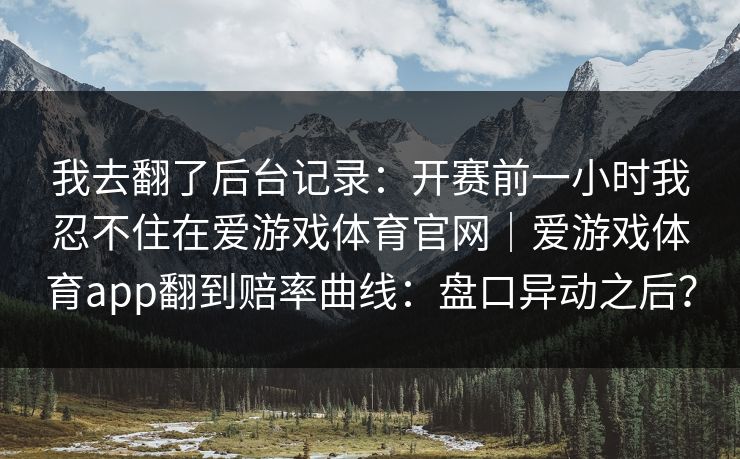 我去翻了后台记录：开赛前一小时我忍不住在爱游戏体育官网｜爱游戏体育app翻到赔率曲线：盘口异动之后？
