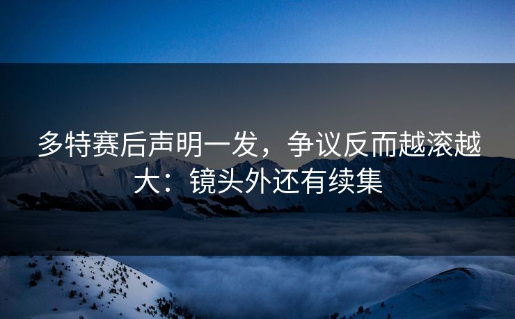 多特赛后声明一发，争议反而越滚越大：镜头外还有续集