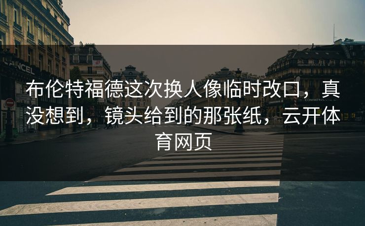 布伦特福德这次换人像临时改口，真没想到，镜头给到的那张纸，云开体育网页