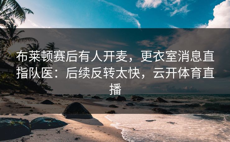 布莱顿赛后有人开麦，更衣室消息直指队医：后续反转太快，云开体育直播