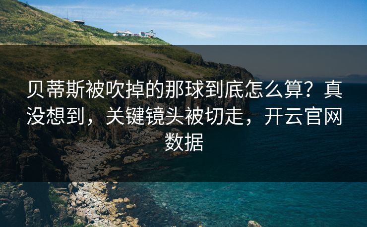 贝蒂斯被吹掉的那球到底怎么算？真没想到，关键镜头被切走，开云官网数据