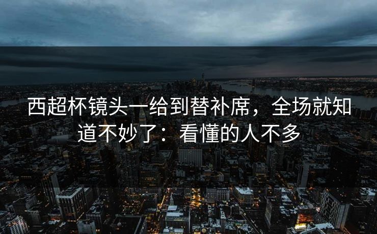 西超杯镜头一给到替补席，全场就知道不妙了：看懂的人不多