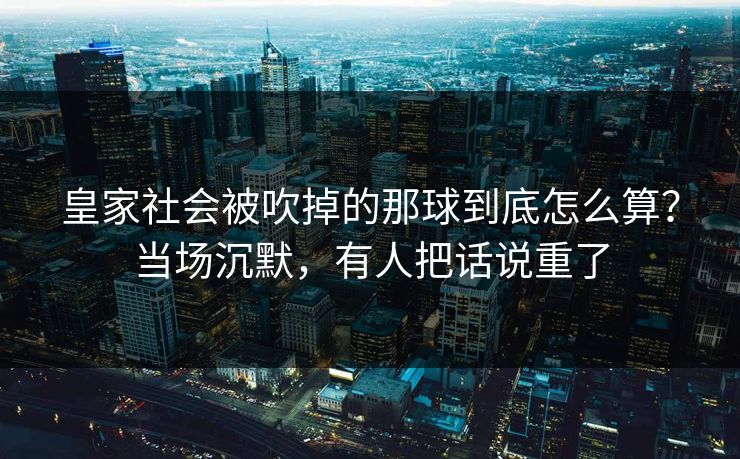 皇家社会被吹掉的那球到底怎么算？当场沉默，有人把话说重了