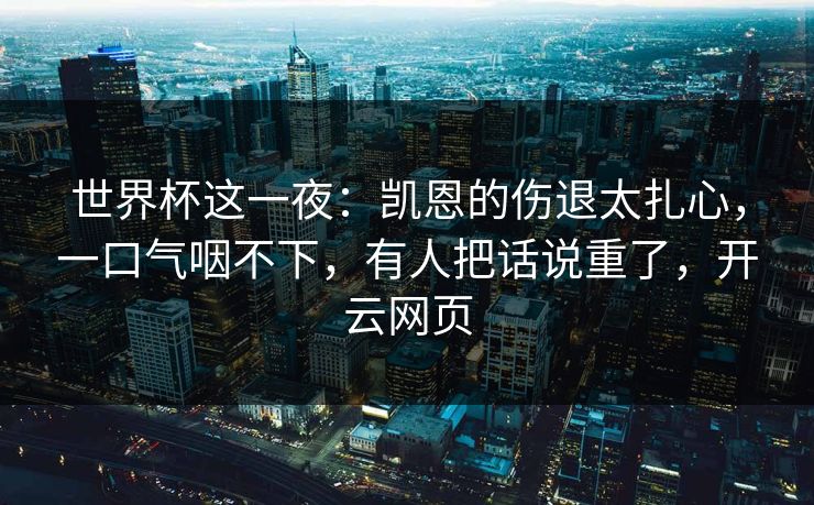 世界杯这一夜：凯恩的伤退太扎心，一口气咽不下，有人把话说重了，开云网页