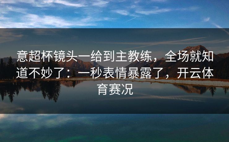 意超杯镜头一给到主教练，全场就知道不妙了：一秒表情暴露了，开云体育赛况