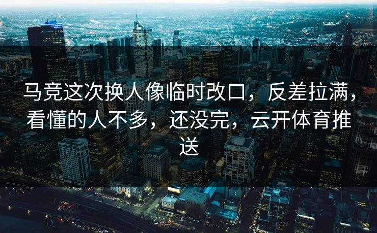 马竞这次换人像临时改口，反差拉满，看懂的人不多，还没完，云开体育推送