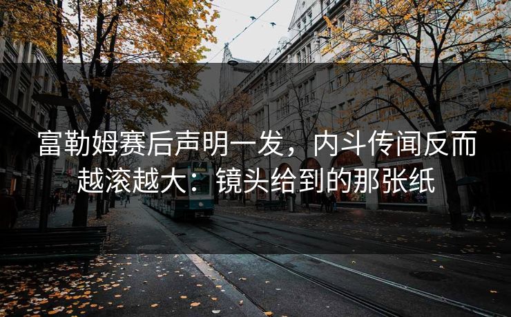 富勒姆赛后声明一发，内斗传闻反而越滚越大：镜头给到的那张纸