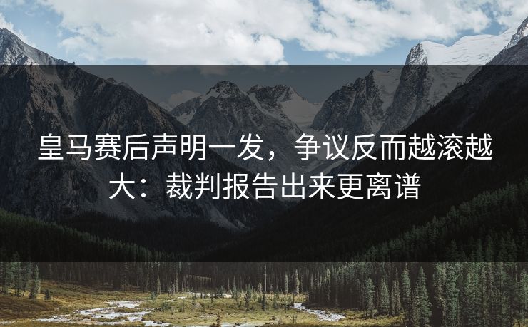 皇马赛后声明一发，争议反而越滚越大：裁判报告出来更离谱