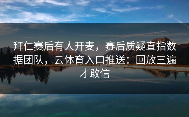 拜仁赛后有人开麦，赛后质疑直指数据团队，云体育入口推送：回放三遍才敢信