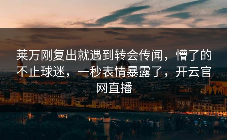 莱万刚复出就遇到转会传闻，懵了的不止球迷，一秒表情暴露了，开云官网直播