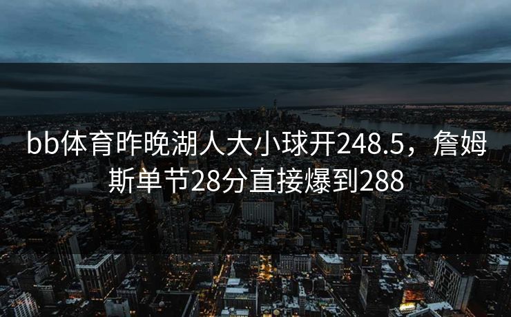 bb体育昨晚湖人大小球开248.5，詹姆斯单节28分直接爆到288