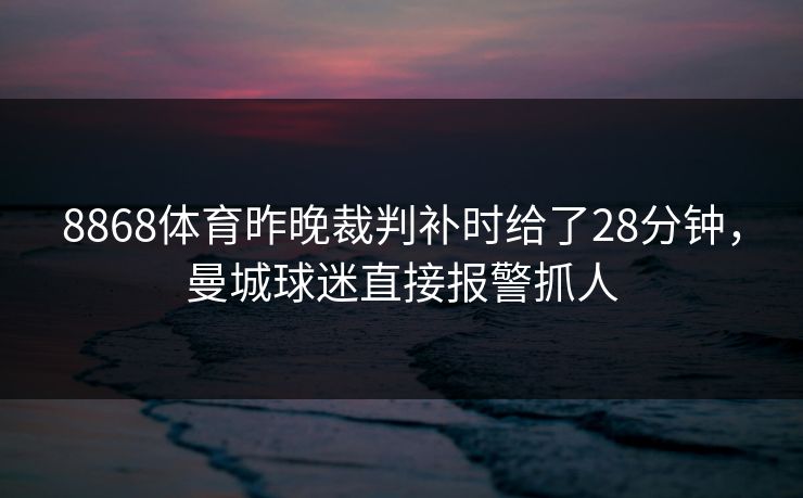 8868体育昨晚裁判补时给了28分钟，曼城球迷直接报警抓人