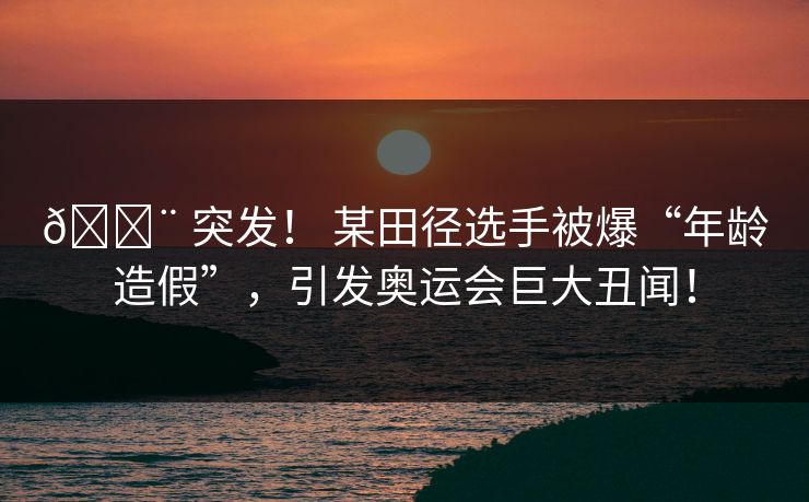 🚨 突发！ 某田径选手被爆“年龄造假”，引发奥运会巨大丑闻！