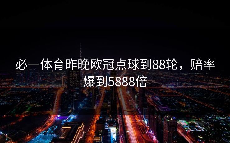 必一体育昨晚欧冠点球到88轮，赔率爆到5888倍