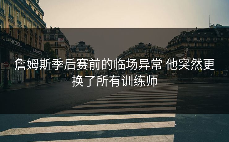 詹姆斯季后赛前的临场异常 他突然更换了所有训练师