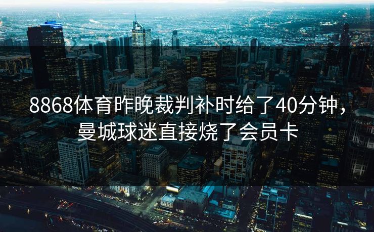 8868体育昨晚裁判补时给了40分钟，曼城球迷直接烧了会员卡