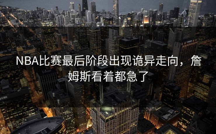 NBA比赛最后阶段出现诡异走向，詹姆斯看着都急了