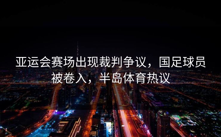 亚运会赛场出现裁判争议，国足球员被卷入，半岛体育热议