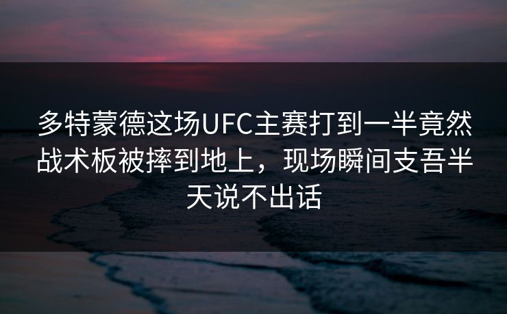 多特蒙德这场UFC主赛打到一半竟然战术板被摔到地上，现场瞬间支吾半天说不出话