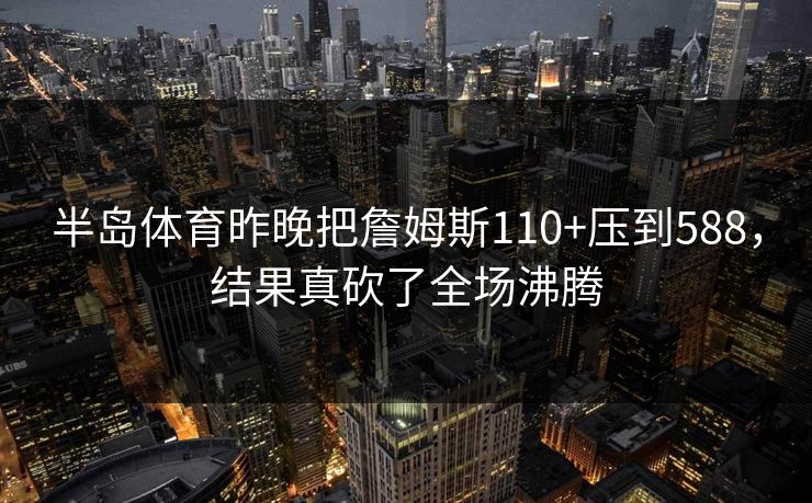 半岛体育昨晚把詹姆斯110+压到588，结果真砍了全场沸腾
