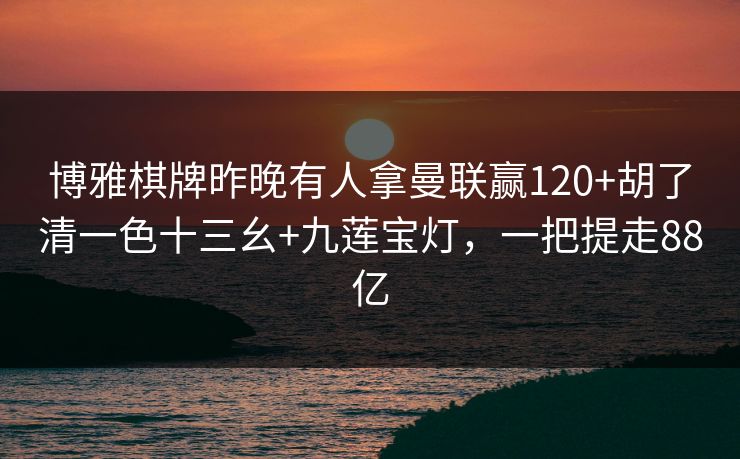 博雅棋牌昨晚有人拿曼联赢120+胡了清一色十三幺+九莲宝灯，一把提走88亿