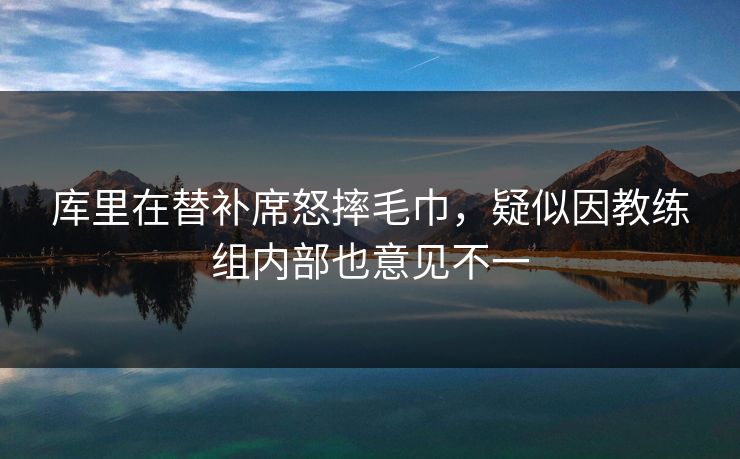 库里在替补席怒摔毛巾，疑似因教练组内部也意见不一