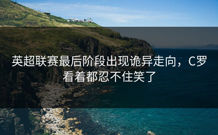 英超联赛最后阶段出现诡异走向，C罗看着都忍不住笑了