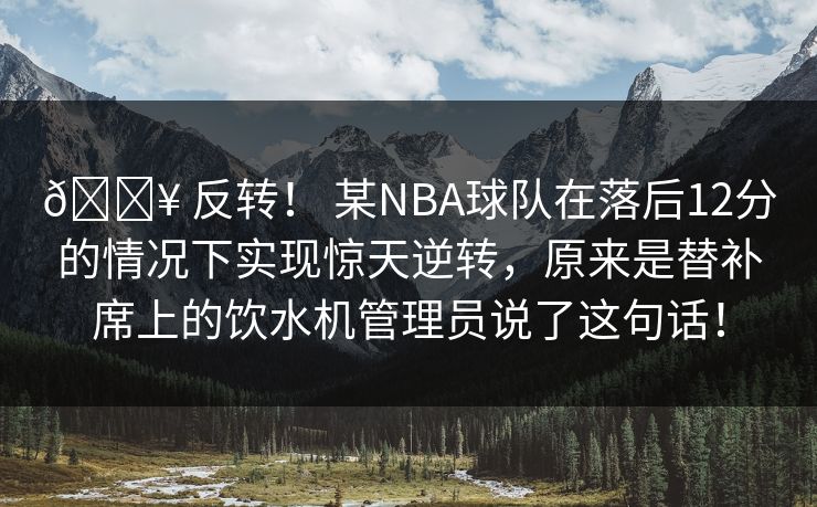 🔥 反转！ 某NBA球队在落后12分的情况下实现惊天逆转，原来是替补席上的饮水机管理员说了这句话！
